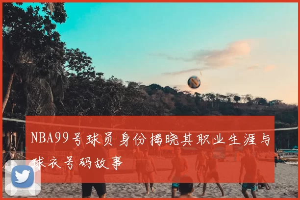 NBA99号球员身份揭晓其职业生涯与球衣号码故事