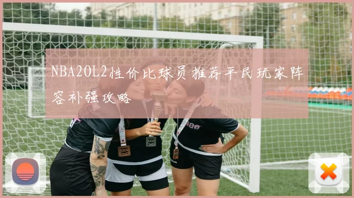 NBA2OL2性价比球员推荐平民玩家阵容补强攻略