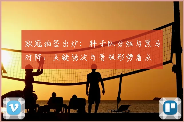 欧冠抽签出炉：种子队分组与黑马对阵，关键场次与晋级形势看点