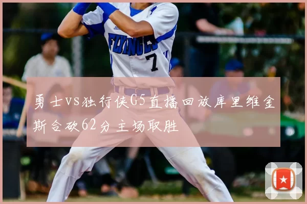 勇士vs独行侠G5直播回放库里维金斯合砍62分主场取胜