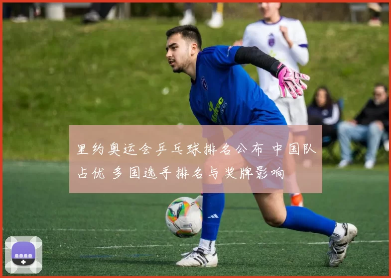 里约奥运会乒乓球排名公布 中国队占优 多国选手排名与奖牌影响