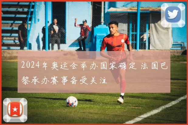 2024年奥运会举办国家确定 法国巴黎承办赛事备受关注