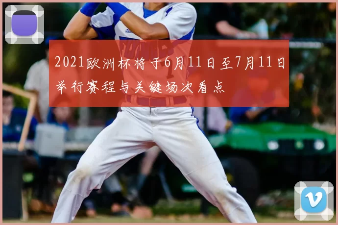 2021欧洲杯将于6月11日至7月11日举行赛程与关键场次看点