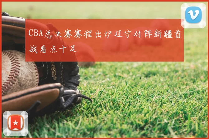 CBA总决赛赛程出炉辽宁对阵新疆首战看点十足