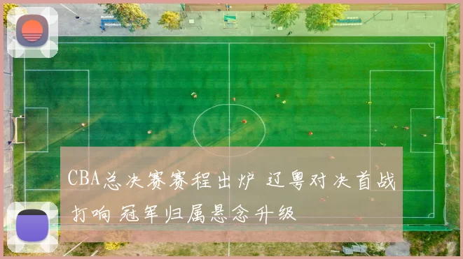 CBA总决赛赛程出炉 辽粤对决首战打响 冠军归属悬念升级