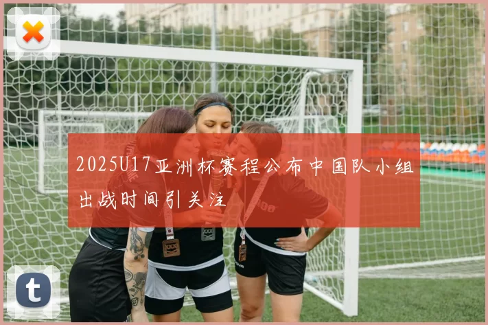 2025U17亚洲杯赛程公布中国队小组出战时间引关注