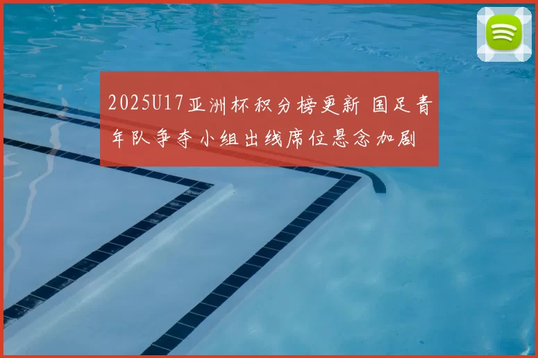 2025U17亚洲杯积分榜更新 国足青年队争夺小组出线席位悬念加剧