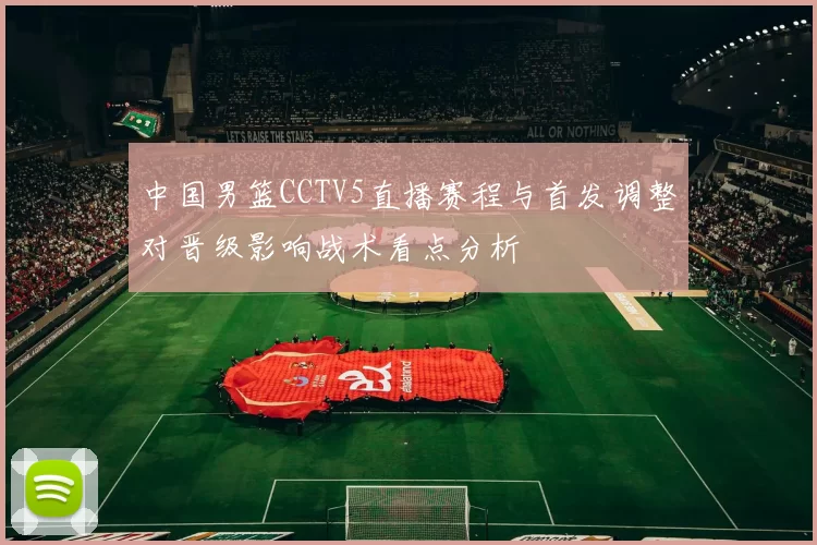 中国男篮CCTV5直播赛程与首发调整对晋级影响战术看点分析