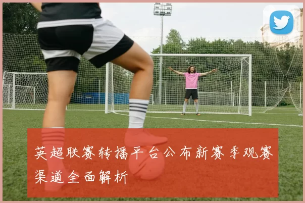 英超联赛转播平台公布新赛季观赛渠道全面解析