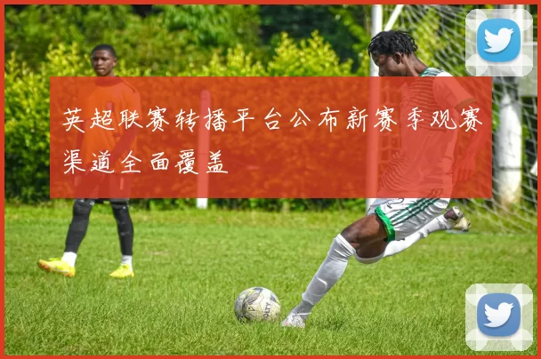 英超联赛转播平台公布新赛季观赛渠道全面覆盖
