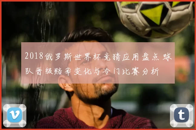 2018俄罗斯世界杯竞猜应用盘点 球队晋级赔率变化与冷门比赛分析