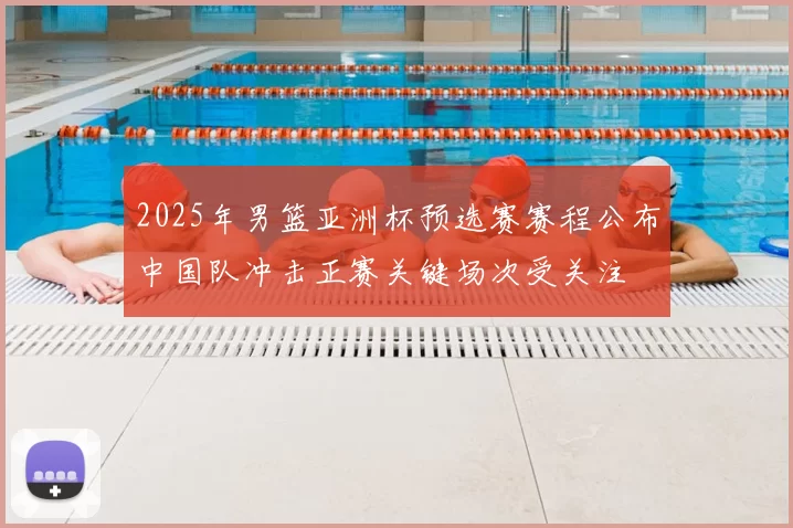 2025年男篮亚洲杯预选赛赛程公布中国队冲击正赛关键场次受关注