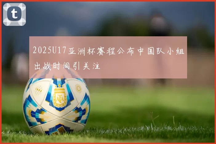 2025U17亚洲杯赛程公布中国队小组出战时间引关注