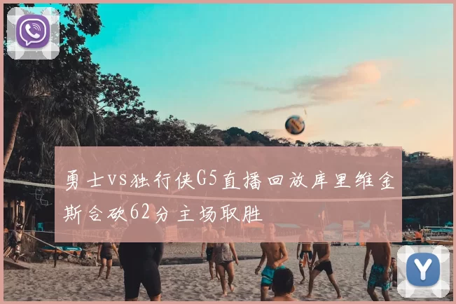 勇士vs独行侠G5直播回放库里维金斯合砍62分主场取胜