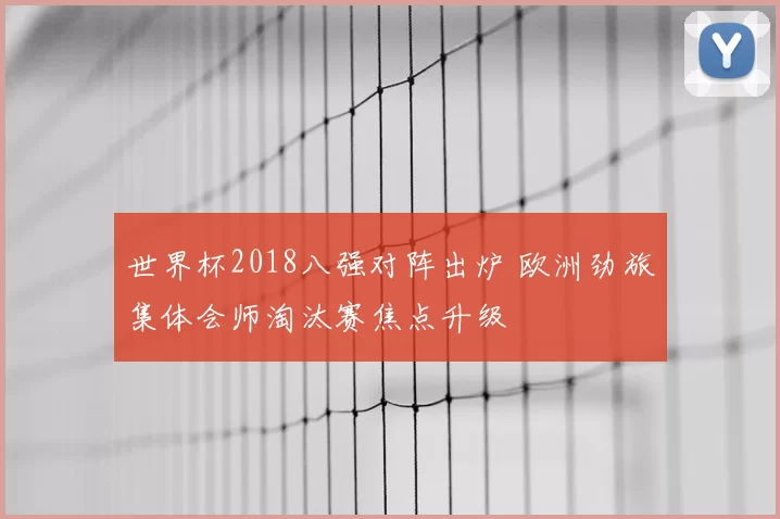 世界杯2018八强对阵出炉 欧洲劲旅集体会师淘汰赛焦点升级