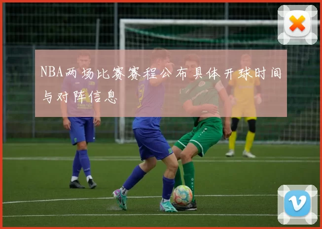 NBA两场比赛赛程公布具体开球时间与对阵信息