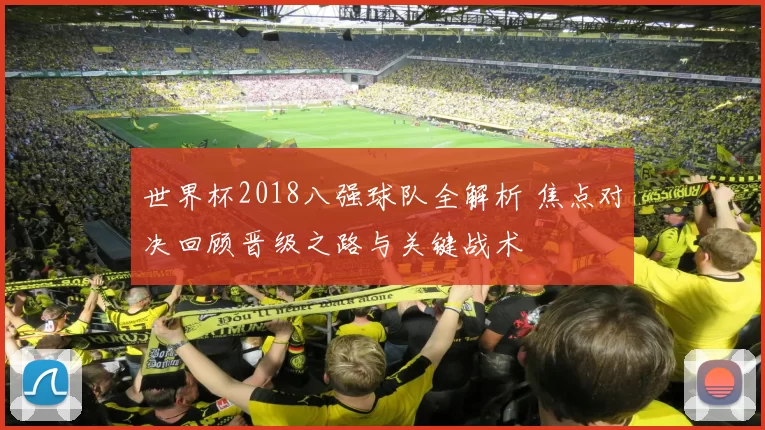 世界杯2018八强球队全解析 焦点对决回顾晋级之路与关键战术