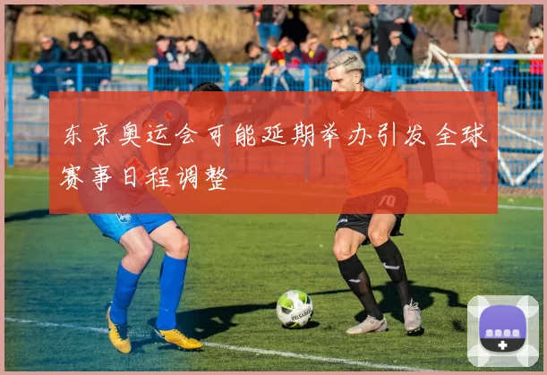 东京奥运会可能延期举办引发全球赛事日程调整
