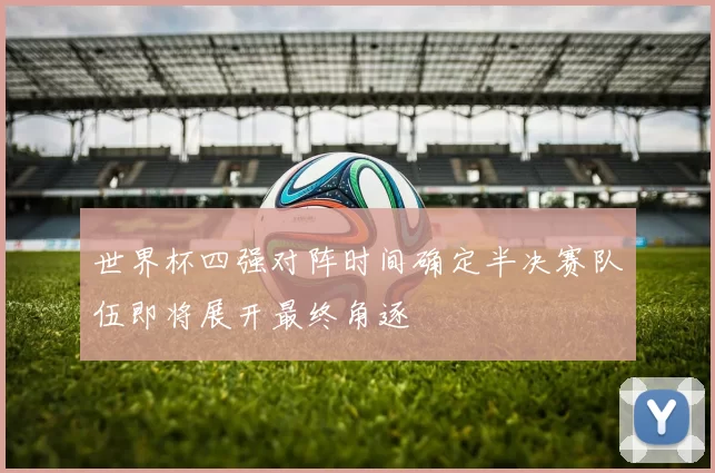 世界杯四强对阵时间确定半决赛队伍即将展开最终角逐