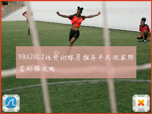 NBA2OL2性价比球员推荐平民玩家阵容补强攻略