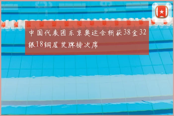 中国代表团东京奥运会斩获38金32银18铜居奖牌榜次席