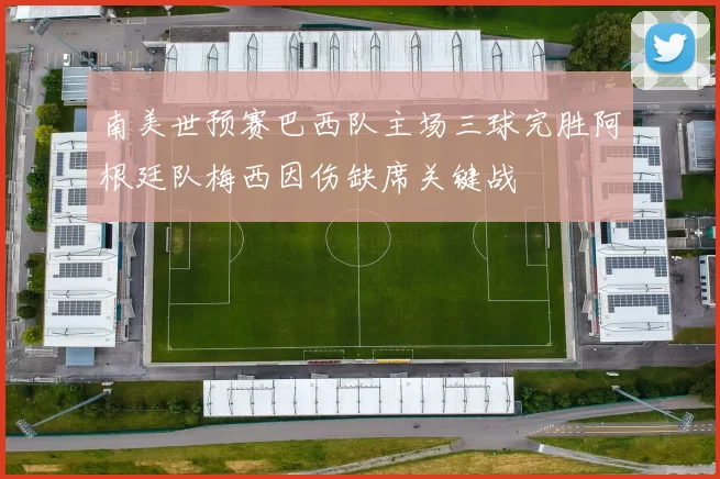 南美世预赛巴西队主场三球完胜阿根廷队梅西因伤缺席关键战