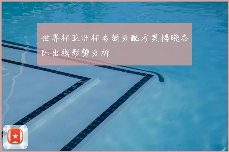 世界杯亚洲杯名额分配方案揭晓各队出线形势分析