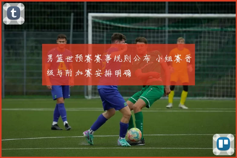 男篮世预赛赛事规则公布 小组赛晋级与附加赛安排明确