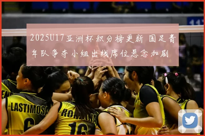 2025U17亚洲杯积分榜更新 国足青年队争夺小组出线席位悬念加剧