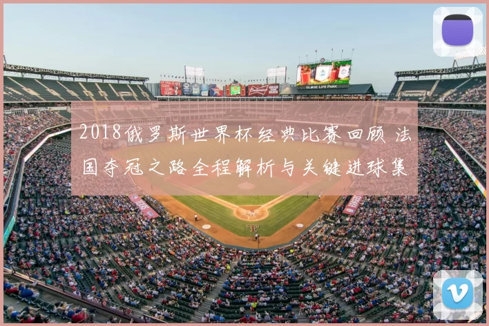 2018俄罗斯世界杯经典比赛回顾 法国夺冠之路全程解析与关键进球集锦