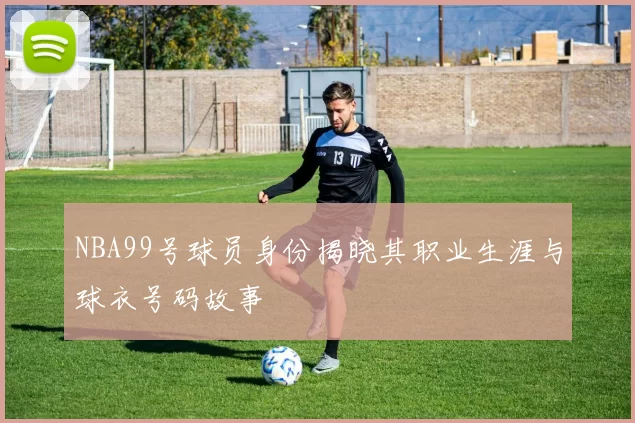 NBA99号球员身份揭晓其职业生涯与球衣号码故事