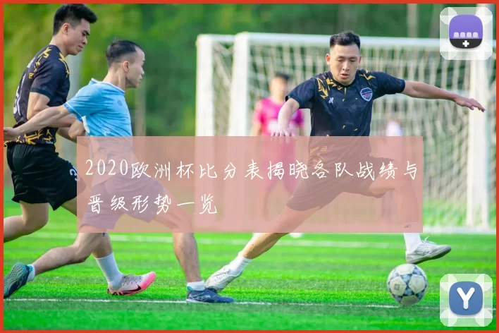 2020欧洲杯比分表揭晓各队战绩与晋级形势一览
