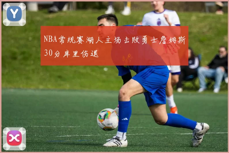 NBA常规赛湖人主场击败勇士詹姆斯30分库里伤退