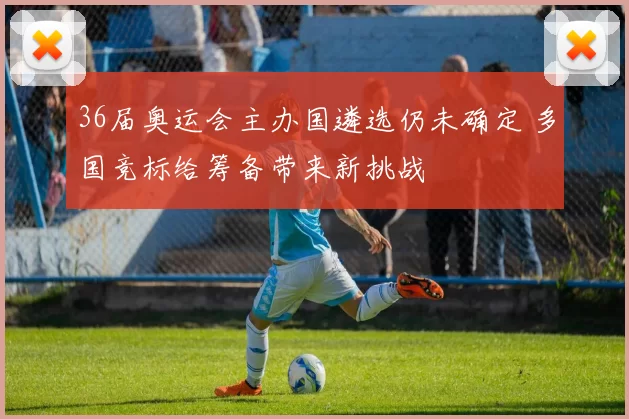 36届奥运会主办国遴选仍未确定 多国竞标给筹备带来新挑战