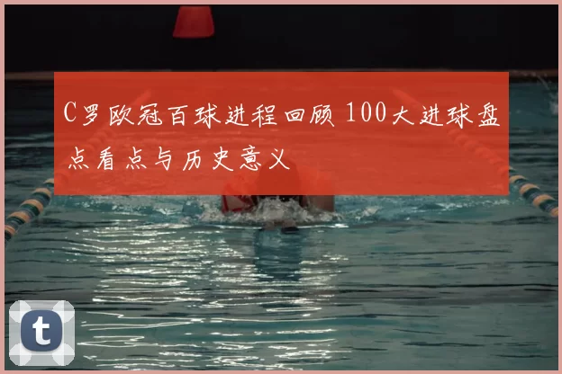 C罗欧冠百球进程回顾 100大进球盘点看点与历史意义
