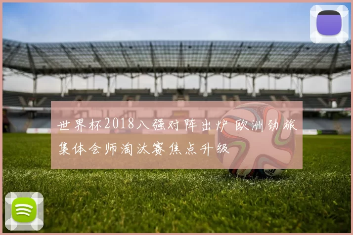 世界杯2018八强对阵出炉 欧洲劲旅集体会师淘汰赛焦点升级