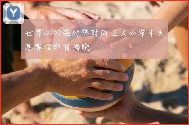 世界杯四强对阵时间正式公布半决赛赛程即将揭晓