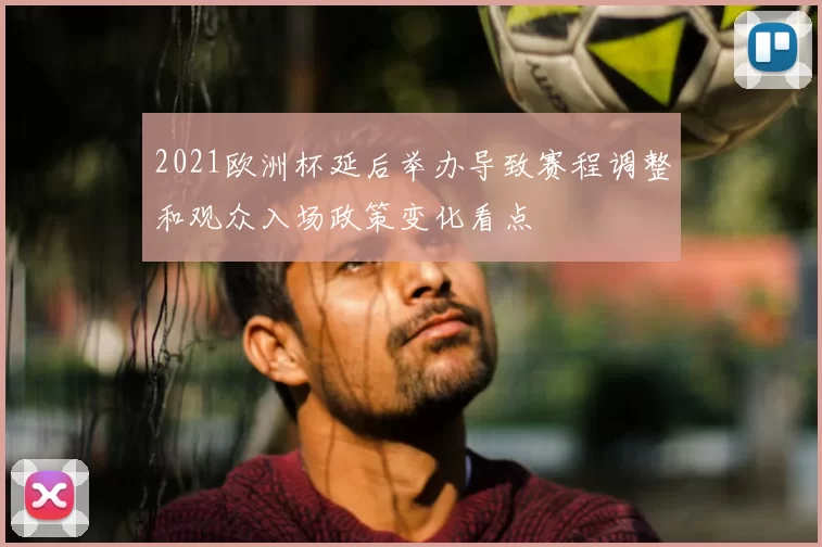 2021欧洲杯延后举办导致赛程调整和观众入场政策变化看点