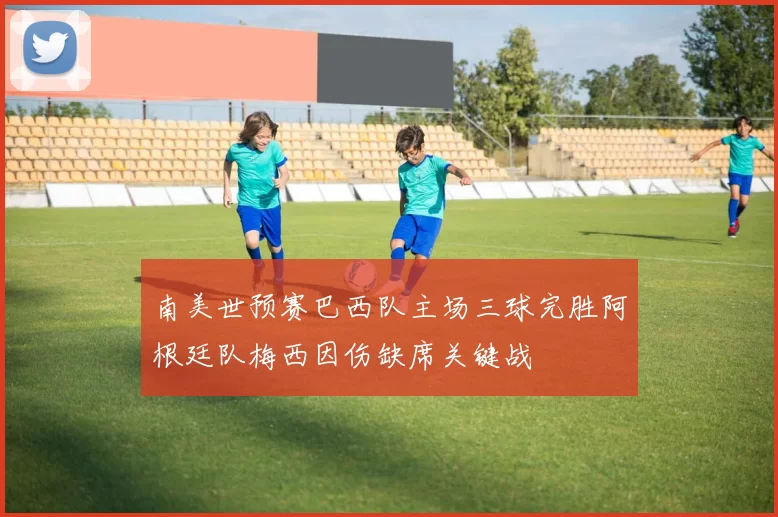 南美世预赛巴西队主场三球完胜阿根廷队梅西因伤缺席关键战