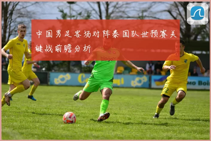 中国男足客场对阵泰国队世预赛关键战前瞻分析