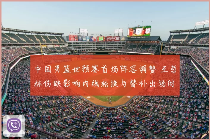 中国男篮世预赛首场阵容调整 王哲林伤缺影响内线轮换与替补出场时间