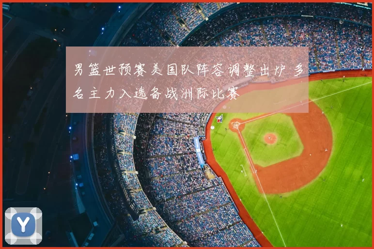 男篮世预赛美国队阵容调整出炉 多名主力入选备战洲际比赛