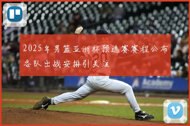 2025年男篮亚洲杯预选赛赛程公布各队出战安排引关注